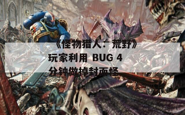  《怪物猎人：荒野》玩家利用 BUG 4分钟做掉封面怪