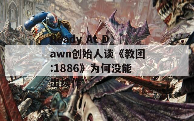 Ready At Dawn创始人谈《教团:1886》为何没能出续作