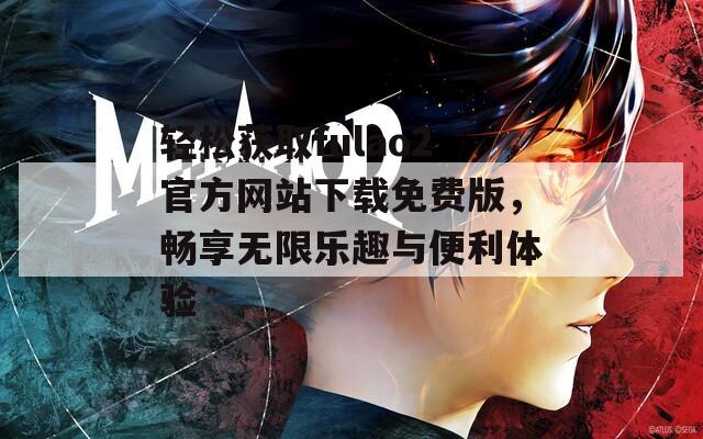 轻松获取fulao2官方网站下载免费版，畅享无限乐趣与便利体验