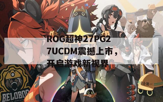 ROG超神27PG27UCDM震撼上市，开启游戏新视界