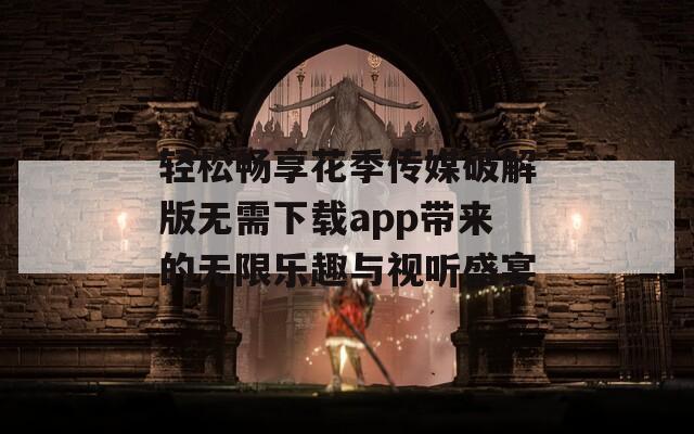 轻松畅享花季传媒破解版无需下载app带来的无限乐趣与视听盛宴