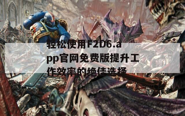 轻松使用F2D6.app官网免费版提升工作效率的绝佳选择