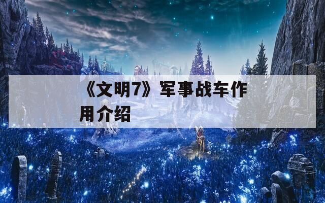 《文明7》军事战车作用介绍