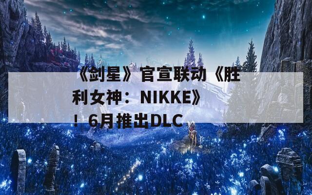 《剑星》官宣联动《胜利女神：NIKKE》！6月推出DLC