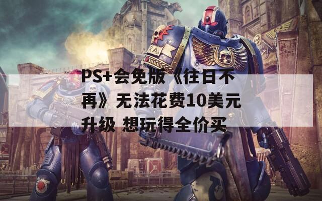 PS+会免版《往日不再》无法花费10美元升级 想玩得全价买