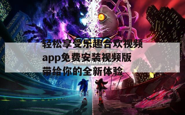 轻松享受乐趣合欢视频app免费安装视频版带给你的全新体验