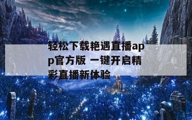 轻松下载艳遇直播app官方版 一键开启精彩直播新体验