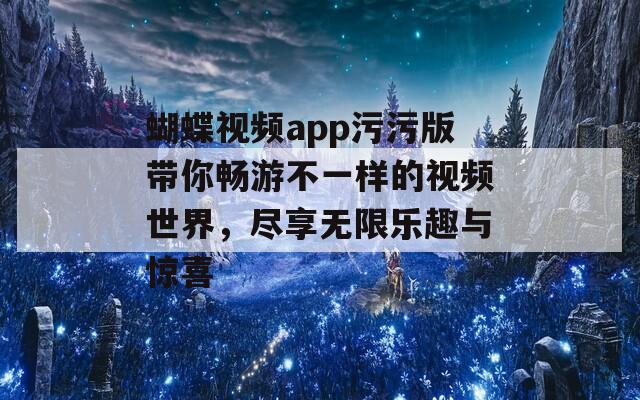 蝴蝶视频app污污版带你畅游不一样的视频世界，尽享无限乐趣与惊喜