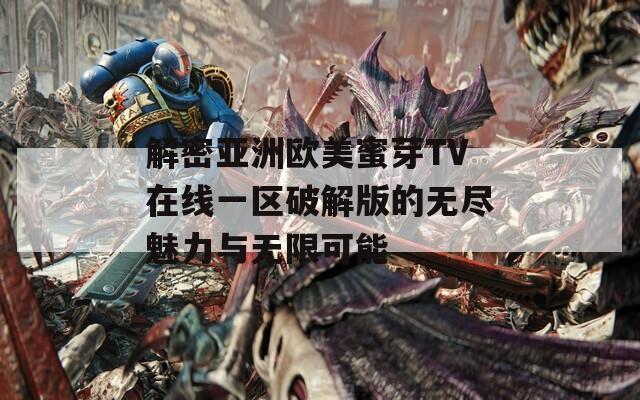 解密亚洲欧美蜜芽TV在线一区破解版的无尽魅力与无限可能