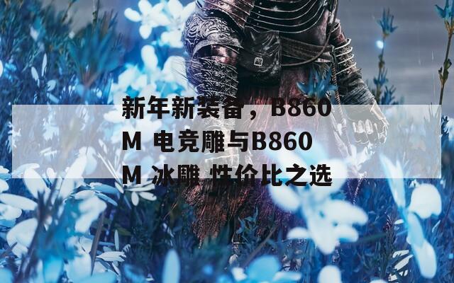 新年新装备，B860M 电竞雕与B860M 冰雕 性价比之选