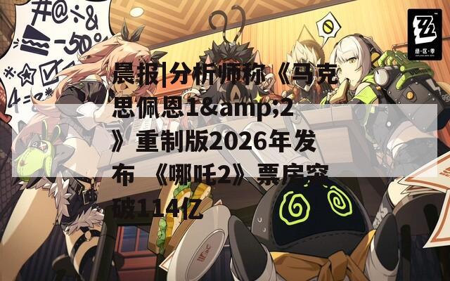 晨报|分析师称《马克思佩恩1&2》重制版2026年发布 《哪吒2》票房突破114亿