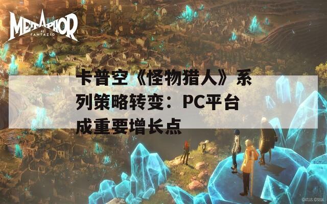 卡普空《怪物猎人》系列策略转变：PC平台成重要增长点