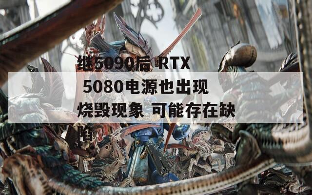 继5090后 RTX 5080电源也出现烧毁现象 可能存在缺陷