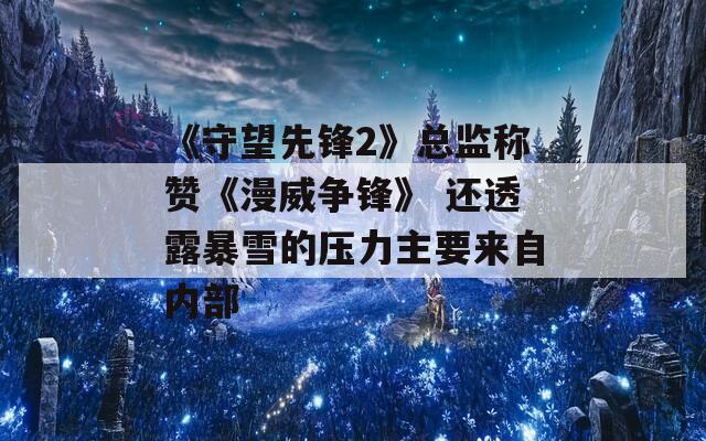 《守望先锋2》总监称赞《漫威争锋》 还透露暴雪的压力主要来自内部