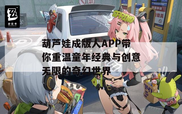 葫芦娃成版人APP带你重温童年经典与创意无限的奇幻世界