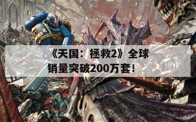 《天国：拯救2》全球销量突破200万套！