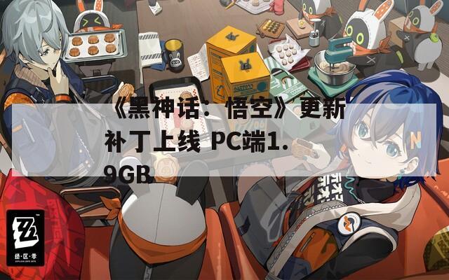 《黑神话：悟空》更新补丁上线 PC端1.9GB