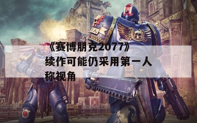 《赛博朋克2077》续作可能仍采用第一人称视角