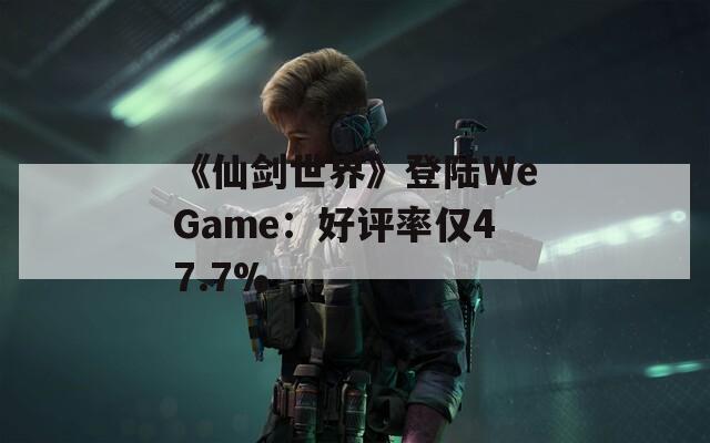 《仙剑世界》登陆WeGame：好评率仅47.7%