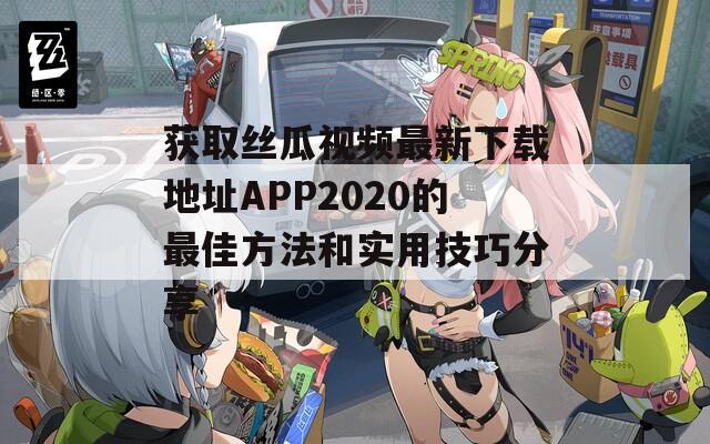 获取丝瓜视频最新下载地址APP2020的最佳方法和实用技巧分享