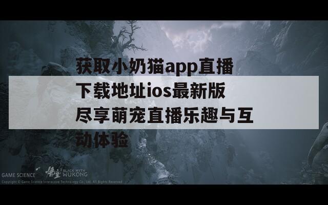 获取小奶猫app直播下载地址ios最新版尽享萌宠直播乐趣与互动体验