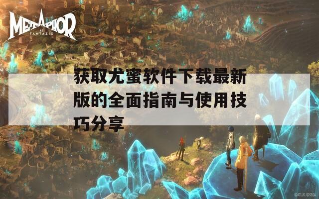 获取尤蜜软件下载最新版的全面指南与使用技巧分享