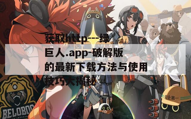 获取http---绿巨人.app-破解版的最新下载方法与使用技巧大揭秘