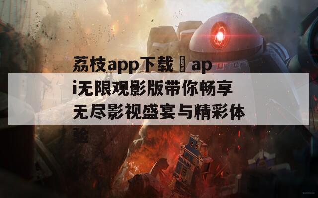 荔枝app下载汅api无限观影版带你畅享无尽影视盛宴与精彩体验