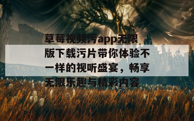 草莓视频污app无限版下载污片带你体验不一样的视听盛宴，畅享无限乐趣与精彩内容