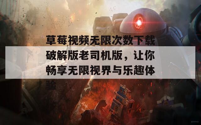 草莓视频无限次数下载破解版老司机版，让你畅享无限视界与乐趣体验