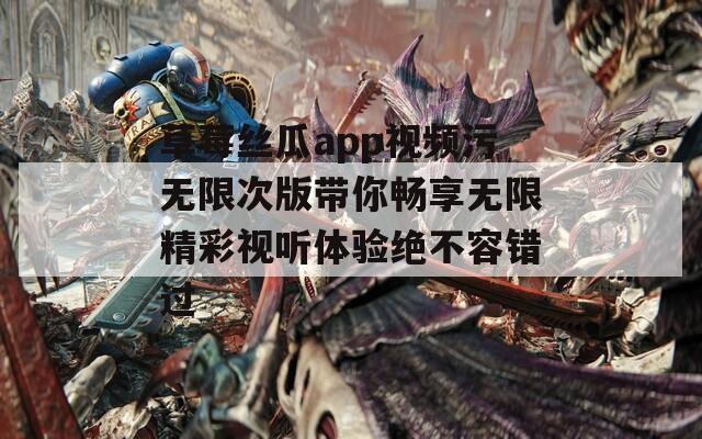 草莓丝瓜app视频污无限次版带你畅享无限精彩视听体验绝不容错过