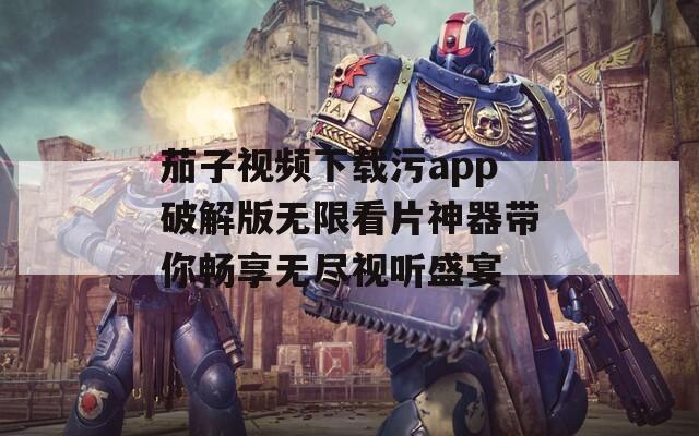 茄子视频下载污app破解版无限看片神器带你畅享无尽视听盛宴