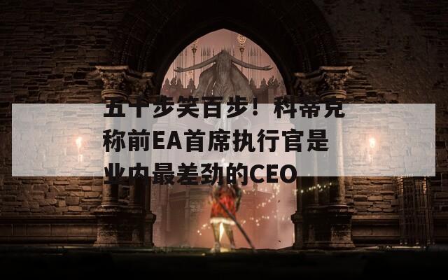 五十步笑百步！科蒂克称前EA首席执行官是业内最差劲的CEO