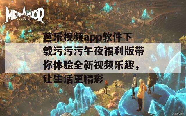 芭乐视频app软件下载污污污午夜福利版带你体验全新视频乐趣，让生活更精彩