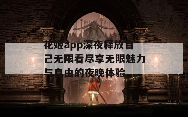 花姬app深夜释放自己无限看尽享无限魅力与自由的夜晚体验