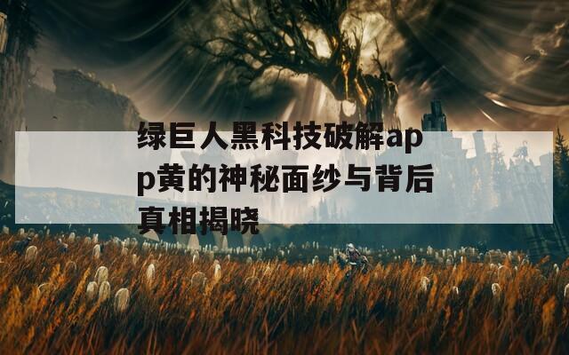 绿巨人黑科技破解app黄的神秘面纱与背后真相揭晓