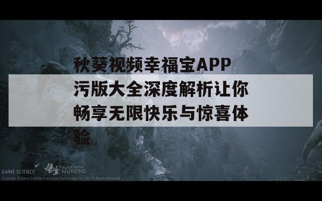 秋葵视频幸福宝APP污版大全深度解析让你畅享无限快乐与惊喜体验