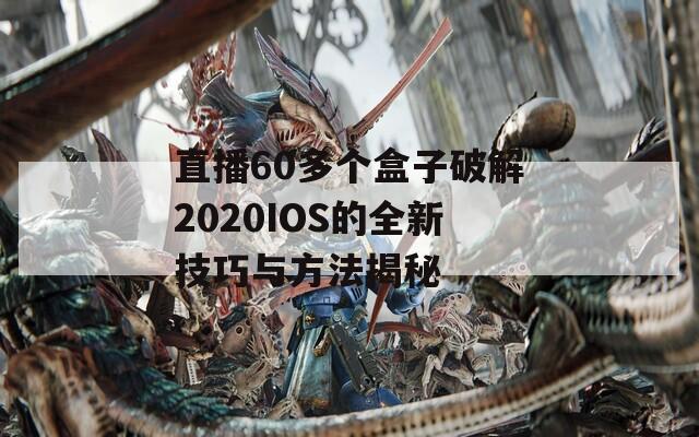 直播60多个盒子破解2020IOS的全新技巧与方法揭秘