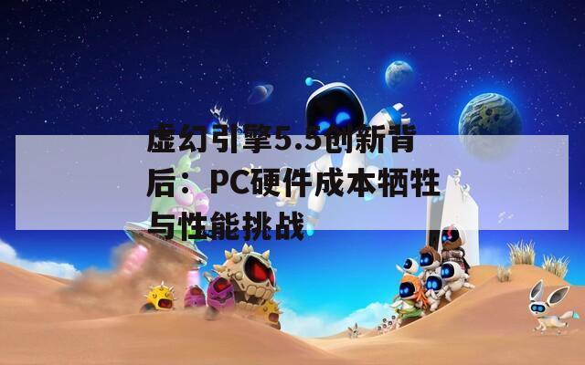 虚幻引擎5.5创新背后：PC硬件成本牺牲与性能挑战