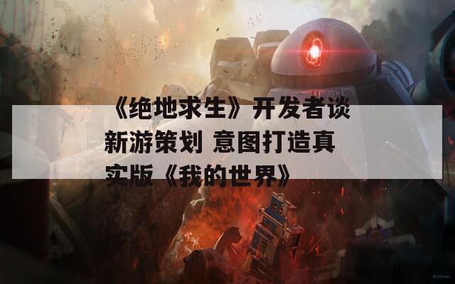 《绝地求生》开发者谈新游策划 意图打造真实版《我的世界》