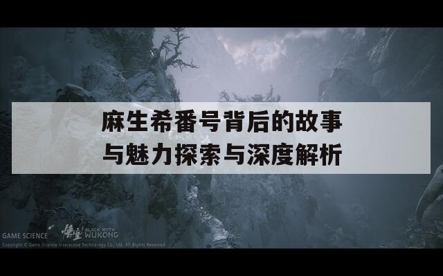 麻生希番号背后的故事与魅力探索与深度解析