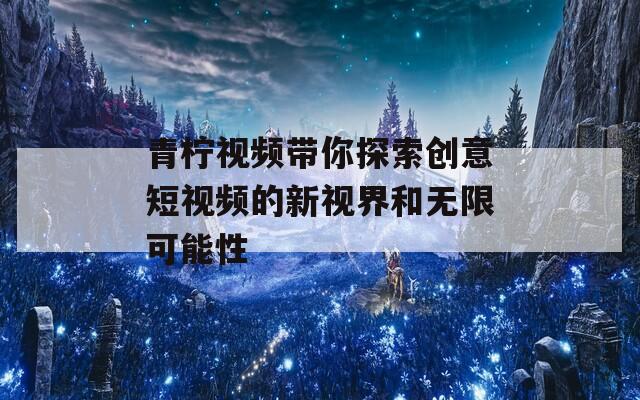 青柠视频带你探索创意短视频的新视界和无限可能性