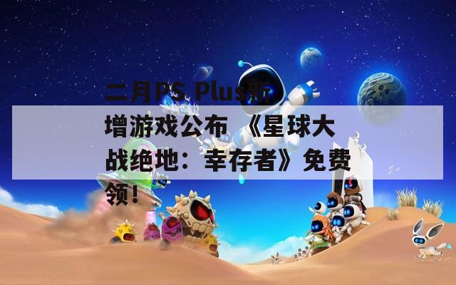 二月PS Plus新增游戏公布 《星球大战绝地：幸存者》免费领！