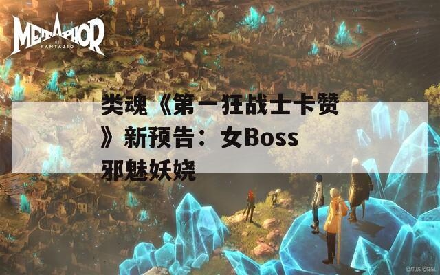 类魂《第一狂战士卡赞》新预告：女Boss邪魅妖娆