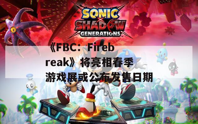 《FBC：Firebreak》将亮相春季游戏展或公布发售日期