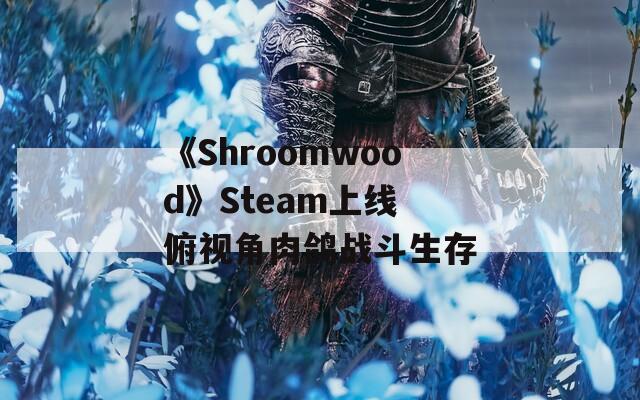 《Shroomwood》Steam上线 俯视角肉鸽战斗生存