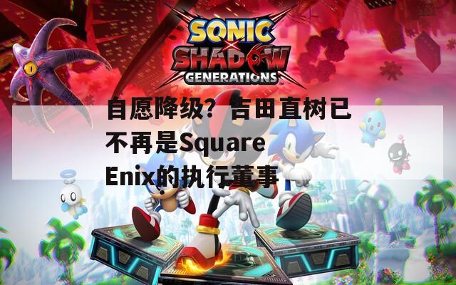 自愿降级？吉田直树已不再是Square Enix的执行董事