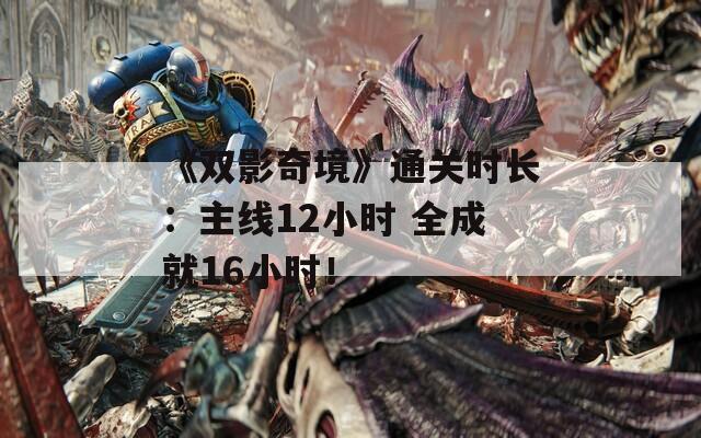 《双影奇境》通关时长：主线12小时 全成就16小时！