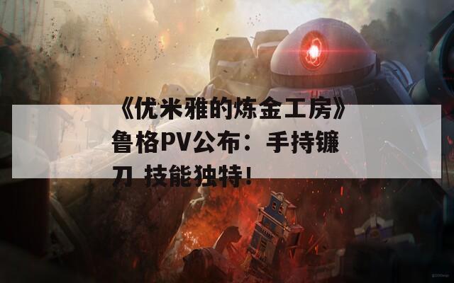 《优米雅的炼金工房》鲁格PV公布：手持镰刀 技能独特！