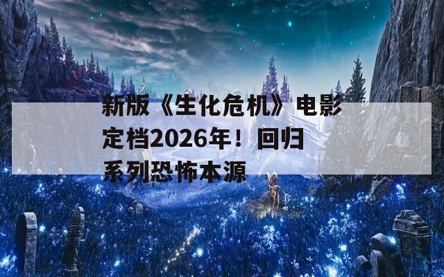 新版《生化危机》电影定档2026年！回归系列恐怖本源